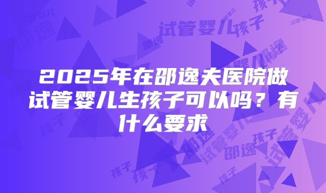 2025年在邵逸夫医院做试管婴儿生孩子可以吗?有什么要求