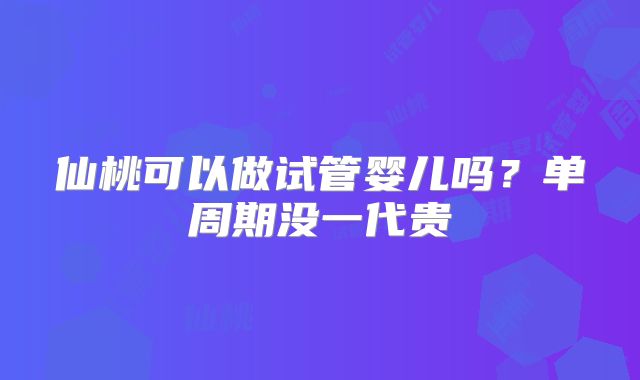 仙桃可以做试管婴儿吗?单周期没一代贵