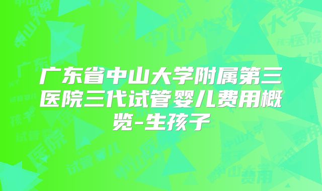 广东省中山大学附属第三医院三代试管婴儿费用概览-生孩子