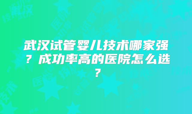 武汉试管婴儿技术哪家强?成功率高的医院怎么选?