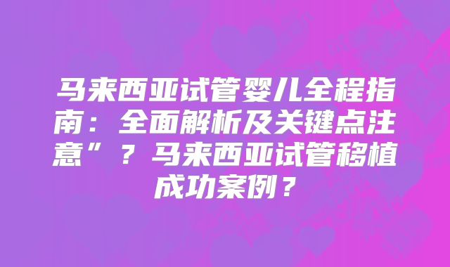 马来西亚试管婴儿全程指南:全面解析及关键点注意”?马来西亚试管移植成功案例?