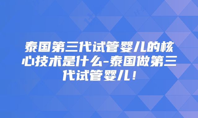 泰国第三代试管婴儿的核心技术是什么-泰国做第三代试管婴儿！