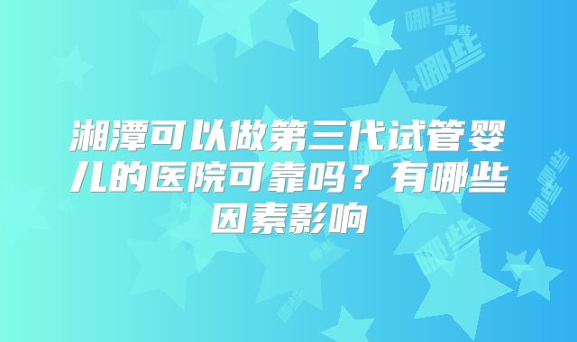 湘潭可以做第三代试管婴儿的医院可靠吗?有哪些因素影响