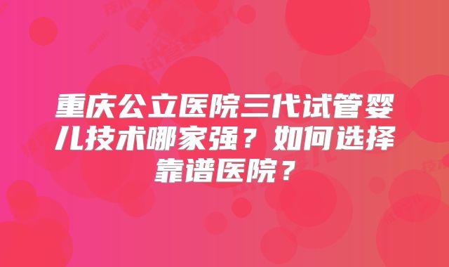 重庆公立医院三代试管婴儿技术哪家强？如何选择靠谱医院？