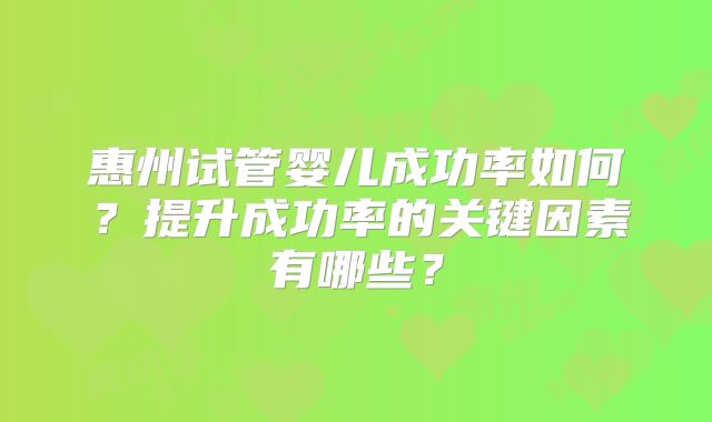 惠州试管婴儿成功率如何?提升成功率的关键因素有哪些?