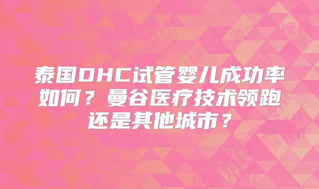 泰国DHC试管婴儿成功率如何?曼谷医疗技术领跑还是其他城市?