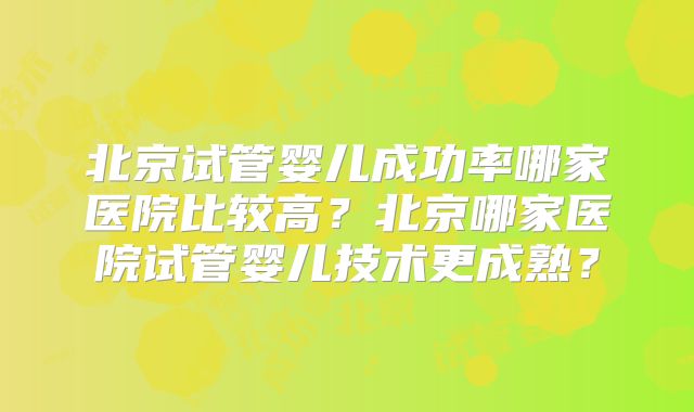 北京试管婴儿成功率哪家医院比较高?北京哪家医院试管婴儿技术更成熟?