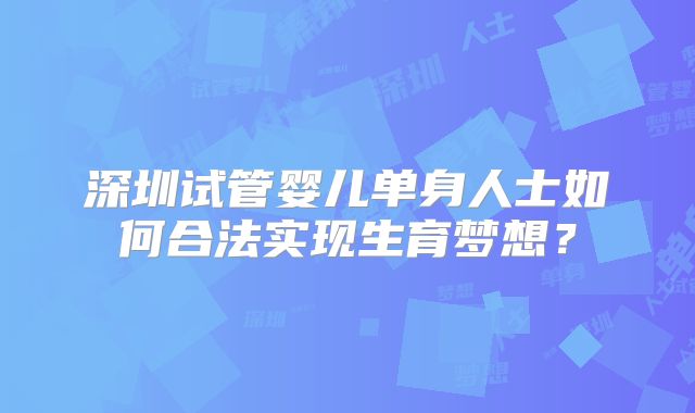 深圳试管婴儿单身人士如何合法实现生育梦想?