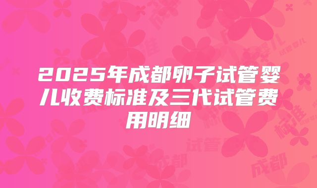 2025年成都卵子试管婴儿收费标准及三代试管费用明细