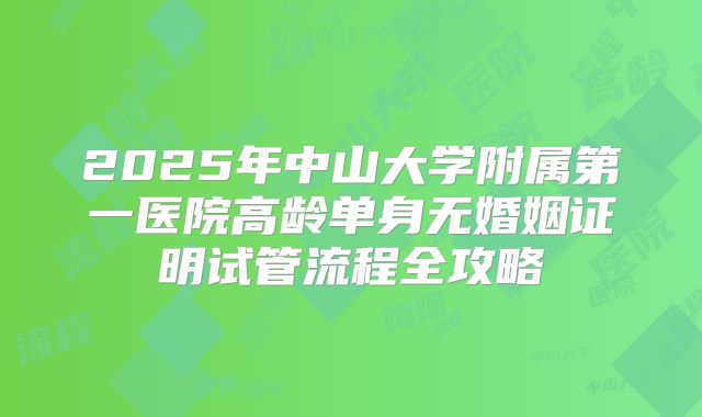 2025年中山大学附属第一医院高龄单身无婚姻证明试管流程全攻略