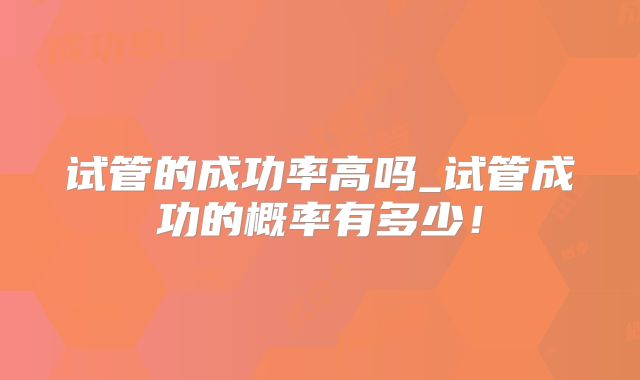 试管的成功率高吗_试管成功的概率有多少!