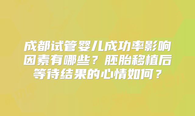 成都试管婴儿成功率影响因素有哪些?胚胎移植后等待结果的心情如何?