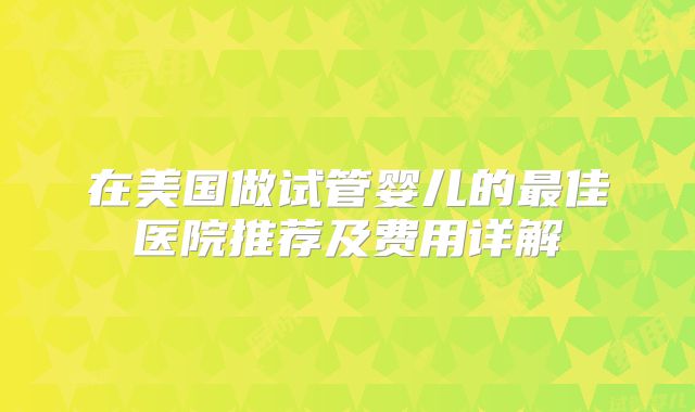 在美国做试管婴儿的最佳医院推荐及费用详解