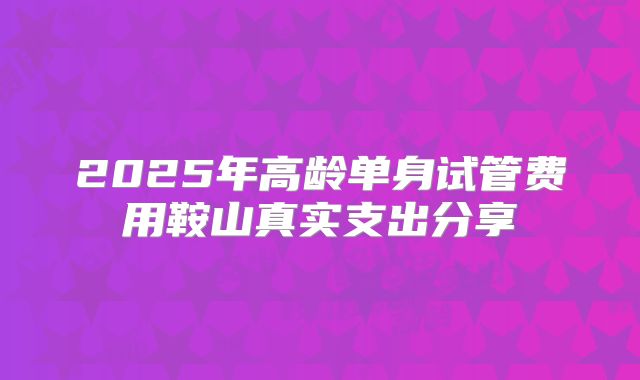 2025年高龄单身试管费用鞍山真实支出分享