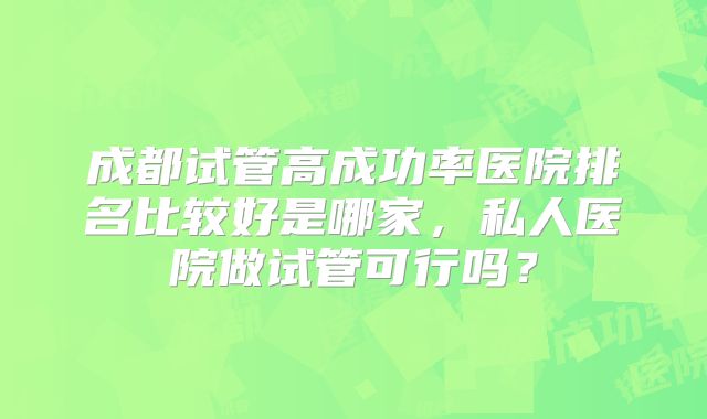 成都试管高成功率医院排名比较好是哪家，私人医院做试管可行吗？
