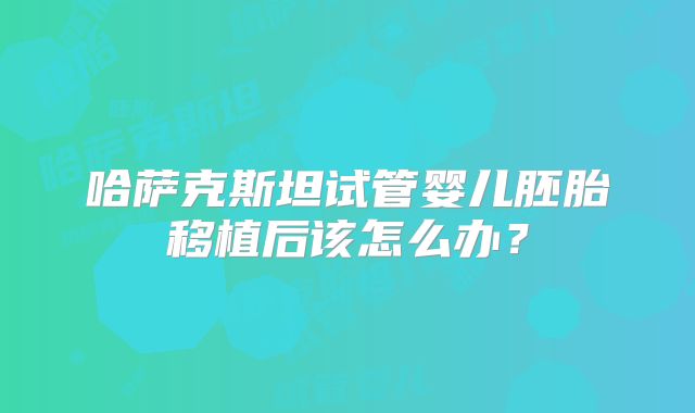 哈萨克斯坦试管婴儿胚胎移植后该怎么办?