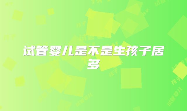 试管婴儿是不是生孩子居多