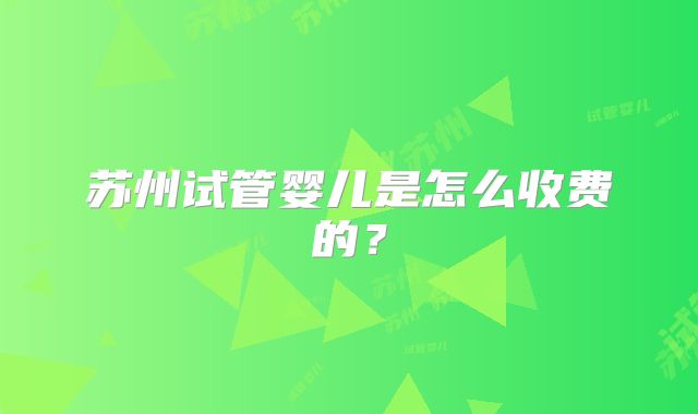 苏州试管婴儿是怎么收费的?