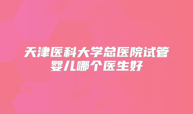 天津医科大学总医院试管婴儿哪个医生好