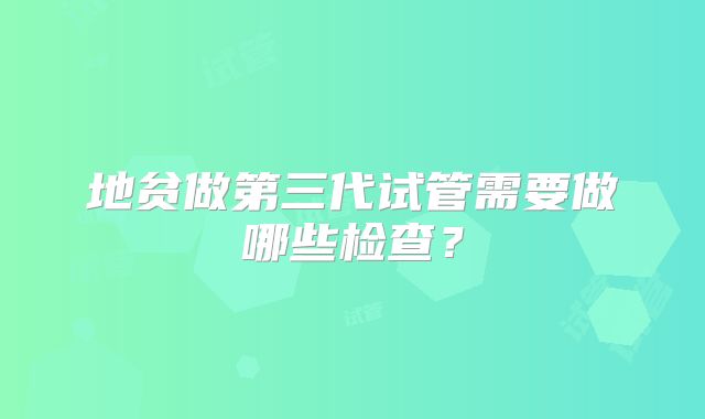 地贫做第三代试管需要做哪些检查？