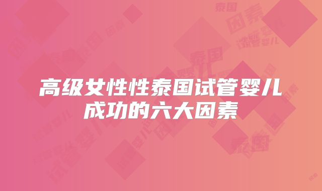 高级女性性泰国试管婴儿成功的六大因素