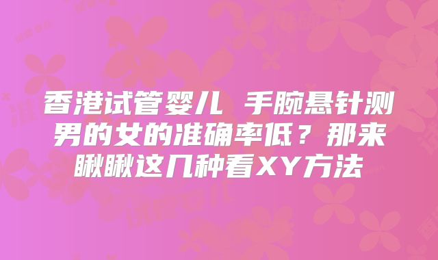 香港试管婴儿 手腕悬针测男的女的准确率低?那来瞅瞅这几种看XY方法