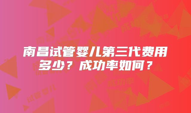 南昌试管婴儿第三代费用多少?成功率如何?