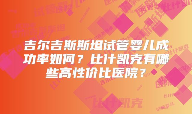吉尔吉斯斯坦试管婴儿成功率如何?比什凯克有哪些高性价比医院?
