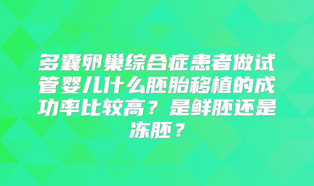 多囊卵巢综合症患者做试管婴儿什么胚胎移植的成功率比较高?是鲜胚还是冻胚?