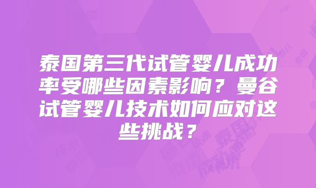 泰国第三代试管婴儿成功率受哪些因素影响？曼谷试管婴儿技术如何应对这些挑战？