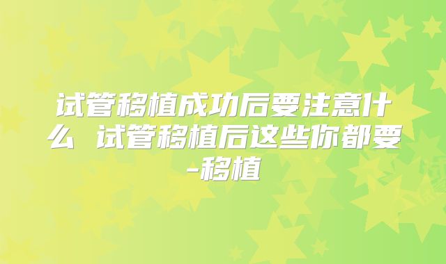 试管移植成功后要注意什么 试管移植后这些你都要-移植