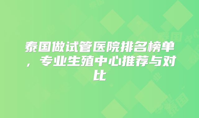 泰国做试管医院排名榜单,专业生殖中心推荐与对比