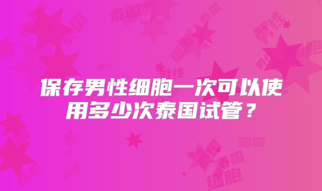 保存男性细胞一次可以使用多少次泰国试管?