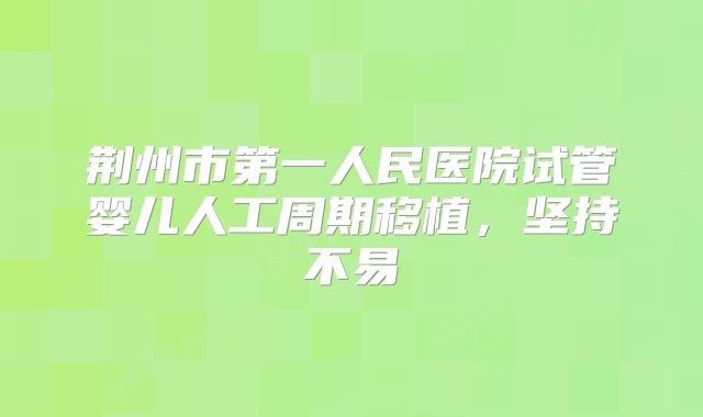 荆州市第一人民医院试管婴儿人工周期移植,坚持不易