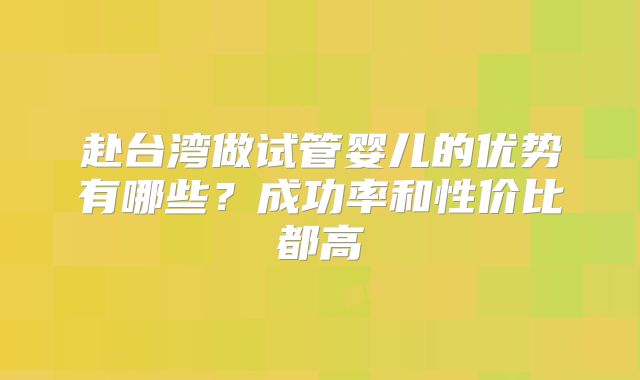 赴台湾做试管婴儿的优势有哪些？成功率和性价比都高