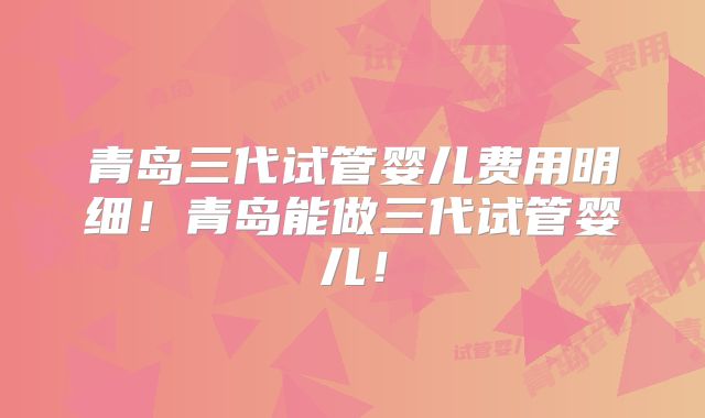 青岛三代试管婴儿费用明细!青岛能做三代试管婴儿!