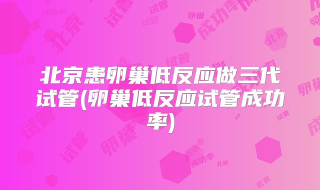 北京患卵巢低反应做三代试管(卵巢低反应试管成功率)