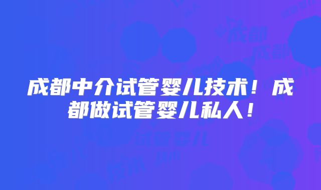 成都中介试管婴儿技术!成都做试管婴儿私人!