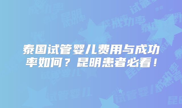 泰国试管婴儿费用与成功率如何?昆明患者必看!