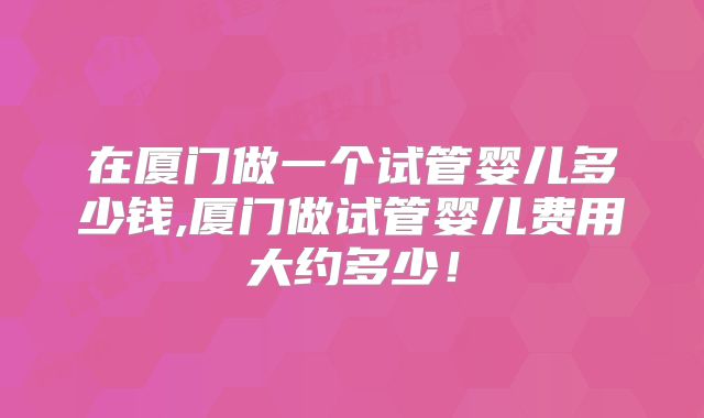 在厦门做一个试管婴儿多少钱,厦门做试管婴儿费用大约多少！
