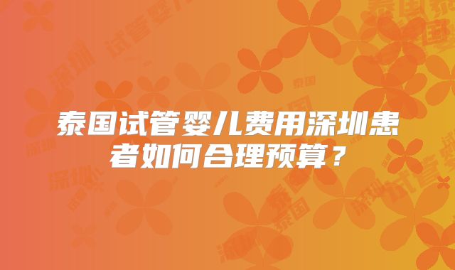 泰国试管婴儿费用深圳患者如何合理预算?