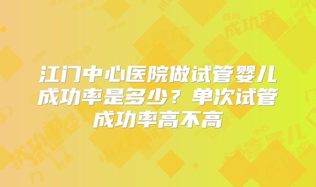 江门中心医院做试管婴儿成功率是多少？单次试管成功率高不高