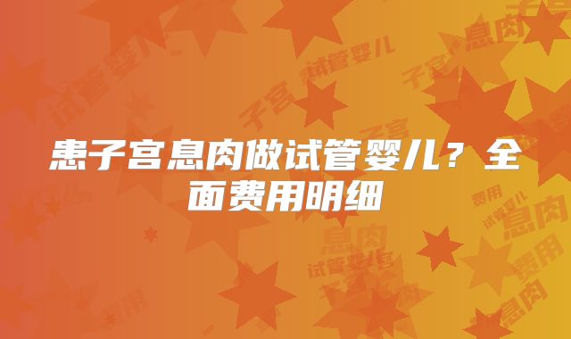 患子宫息肉做试管婴儿？全面费用明细