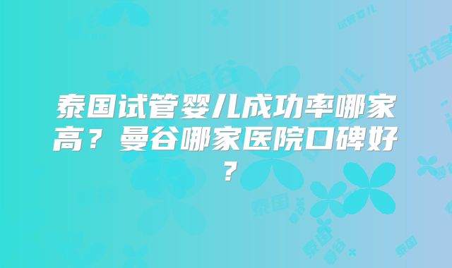 泰国试管婴儿成功率哪家高?曼谷哪家医院口碑好?