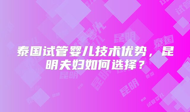 泰国试管婴儿技术优势,昆明夫妇如何选择?