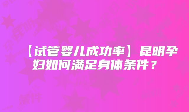 【试管婴儿成功率】昆明孕妇如何满足身体条件？