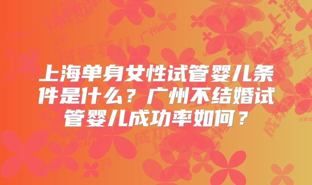 上海单身女性试管婴儿条件是什么？广州不结婚试管婴儿成功率如何？