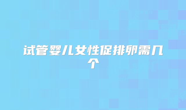 试管婴儿女性促排卵需几个