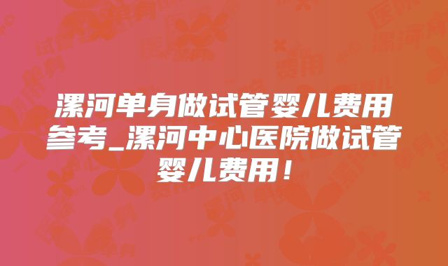 漯河单身做试管婴儿费用参考_漯河中心医院做试管婴儿费用!