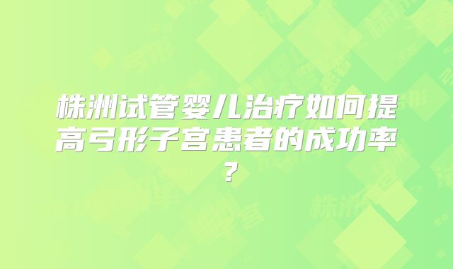 株洲试管婴儿治疗如何提高弓形子宫患者的成功率?